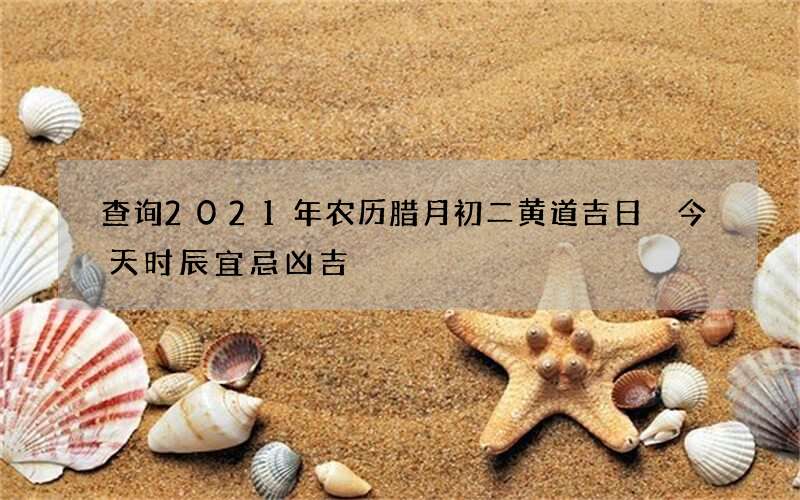 查询2021年农历腊月初二黄道吉日 今天时辰宜忌凶吉